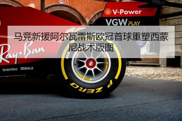 马竞新援阿尔瓦雷斯欧冠首球重塑西蒙尼战术版图